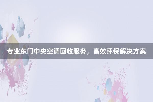 专业东门中央空调回收服务，高效环保解决方案