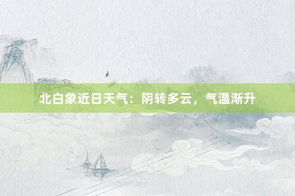 北白象近日天气：阴转多云，气温渐升