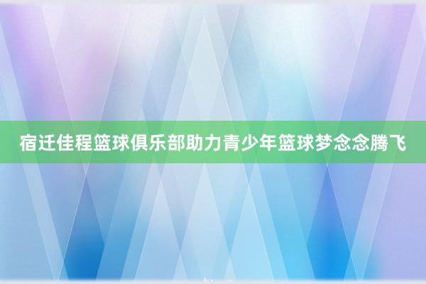 宿迁佳程篮球俱乐部助力青少年篮球梦念念腾飞